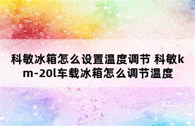 科敏冰箱怎么设置温度调节 科敏km-20l车载冰箱怎么调节温度